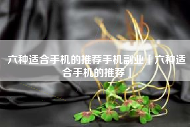 六种适合手机的推荐手机副业「六种适合手机的推荐」