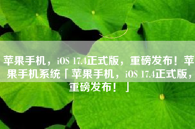 苹果手机，iOS 17.4正式版，重磅发布！苹果手机系统「苹果手机，iOS 17.4正式版，重磅发布！」