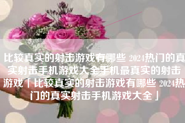 比较真实的射击游戏有哪些 2024热门的真实射击手机游戏大全手机最真实的射击游戏「比较真实的射击游戏有哪些 2024热门的真实射击手机游戏大全」